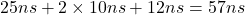 Rendered by QuickLaTeX.com 25ns + 2\times 10ns + 12ns = 57ns