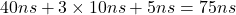 Rendered by QuickLaTeX.com 40ns + 3\times 10ns + 5ns = 75ns